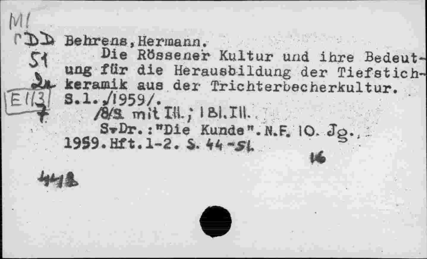 ﻿Ml
S1
Behrens,Hermann.
Die Rössener Kultur und ihre Bedeut' ung für die Herausbildung der Tiefstich keramik aus der Trichterbecherkultur. S.1./I959/.
m тпічж; ibi.nu ■
S-rDr. :”Die Kunde". N.F. 10. Jo. 19S9.Hft.l-2. S. 44 -^1	s
